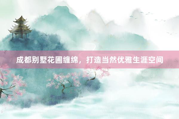 成都别墅花圃缠绵,打造当然优雅生涯空间